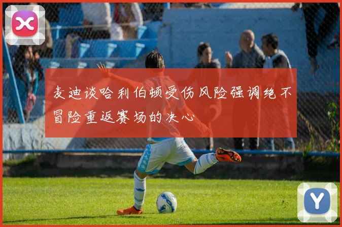 麦迪谈哈利伯顿受伤风险强调绝不冒险重返赛场的决心