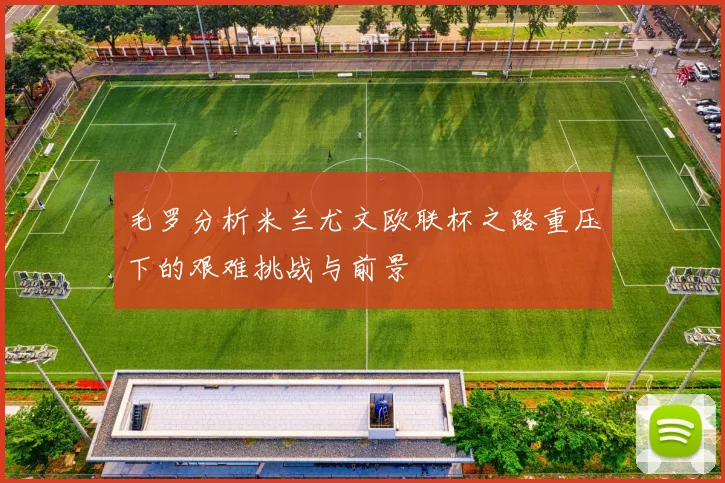 毛罗分析米兰尤文欧联杯之路重压下的艰难挑战与前景